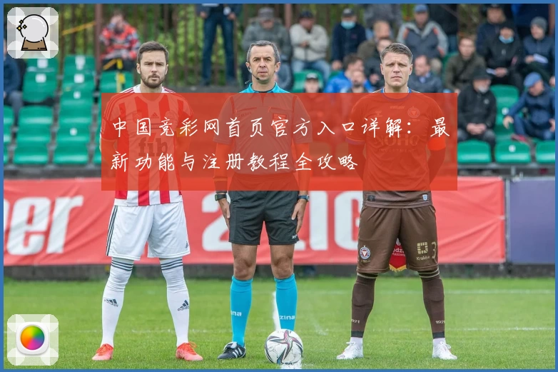 中国竞彩网首页官方入口详解：最新功能与注册教程全攻略