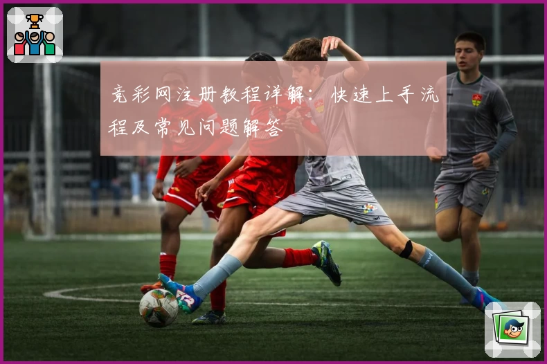 竞彩网注册教程详解:快速上手流程及常见问题解答