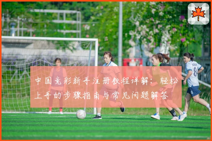 中国竞彩新手注册教程详解:轻松上手的步骤指南与常见问题解答