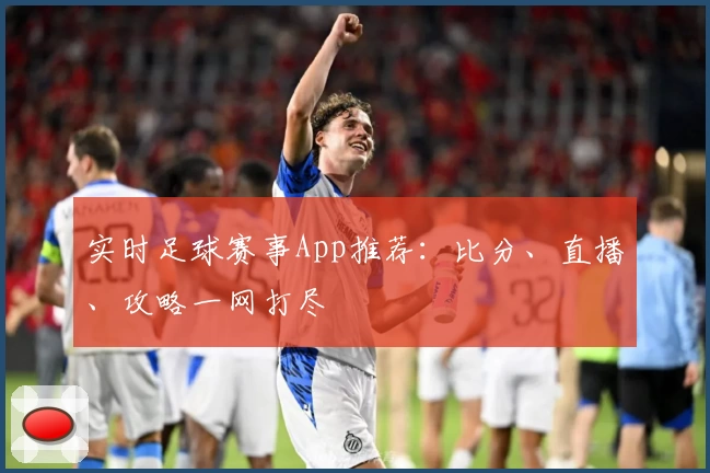 实时足球赛事App推荐：比分、直播、攻略一网打尽