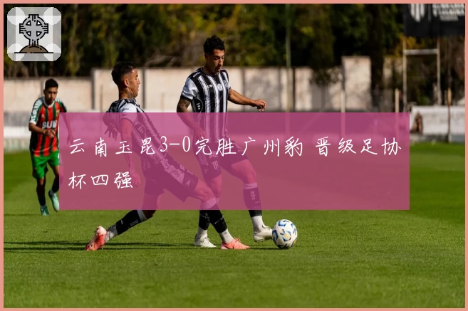 云南玉昆3-0完胜广州豹 晋级足协杯四强