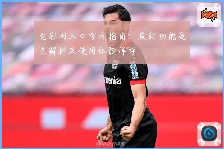 竞彩网入口官方指南：最新功能亮点解析及使用体验详评