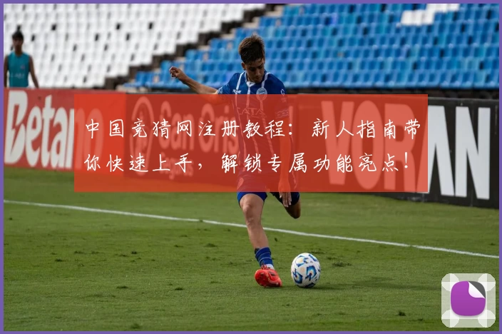 中国竞猜网注册教程：新人指南带你快速上手，解锁专属功能亮点！