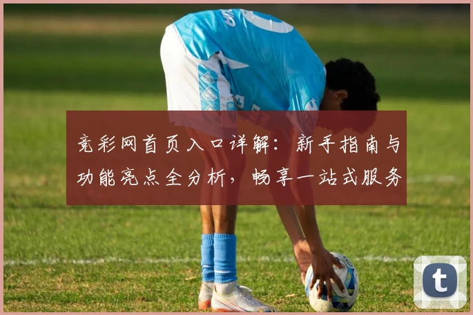 竞彩网首页入口详解：新手指南与功能亮点全分析，畅享一站式服务体验！