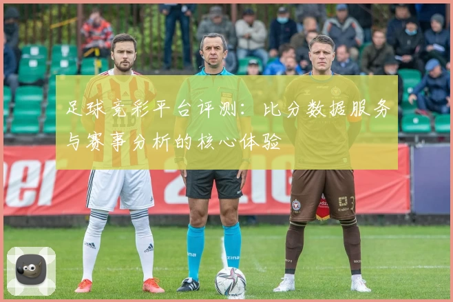 足球竞彩平台评测：比分数据服务与赛事分析的核心体验