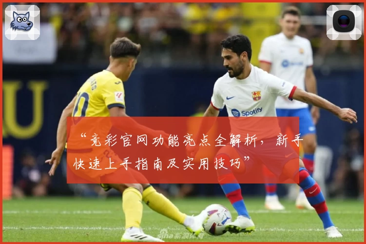 “竞彩官网功能亮点全解析，新手快速上手指南及实用技巧”