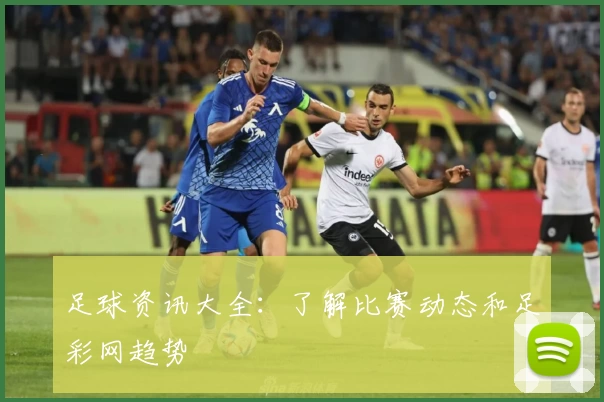 足球资讯大全：了解比赛动态和足彩网趋势