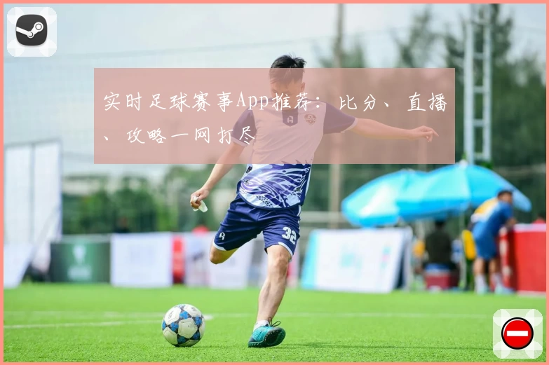 实时足球赛事App推荐:比分、直播、攻略一网打尽