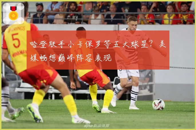 哈登联手小卡保罗等五大球星？美媒畅想巅峰阵容表现