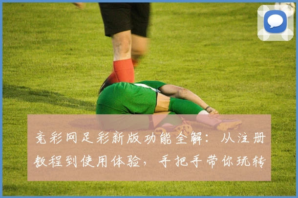 竞彩网足彩新版功能全解：从注册教程到使用体验，手把手带你玩转官方平台
