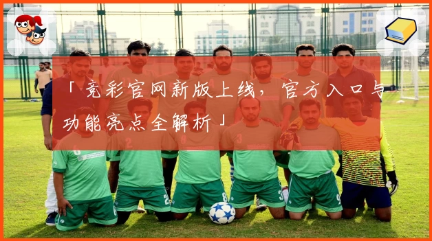 「竞彩官网新版上线，官方入口与功能亮点全解析」