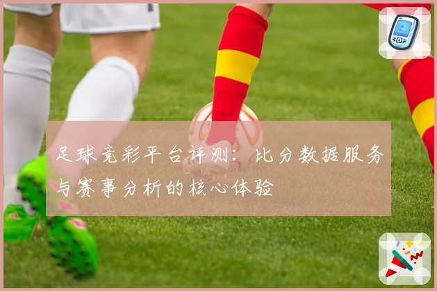 足球竞彩平台评测：比分数据服务与赛事分析的核心体验