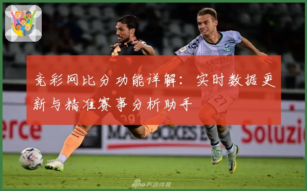 竞彩网比分功能详解：实时数据更新与精准赛事分析助手