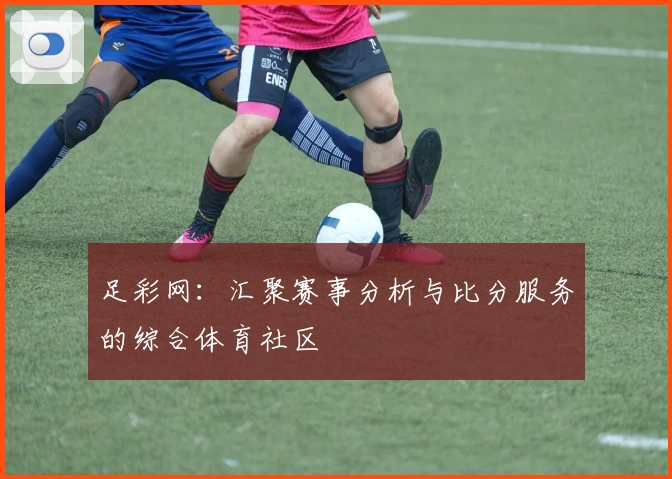足彩网：汇聚赛事分析与比分服务的综合体育社区