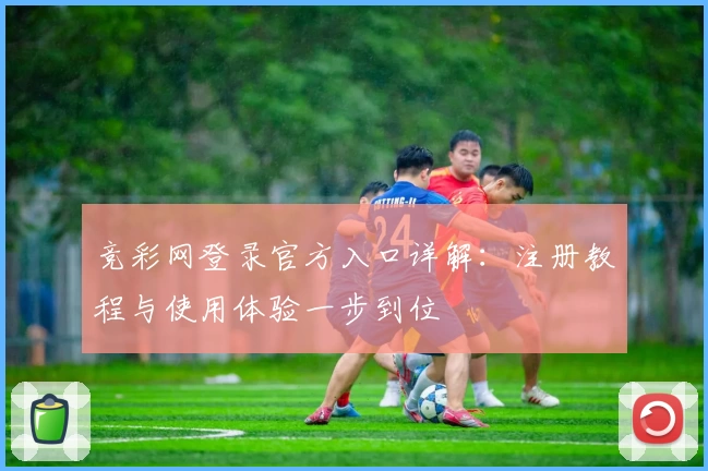 竞彩网登录官方入口详解：注册教程与使用体验一步到位