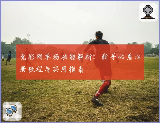 竞彩网单场功能解析：新手必看注册教程与实用指南