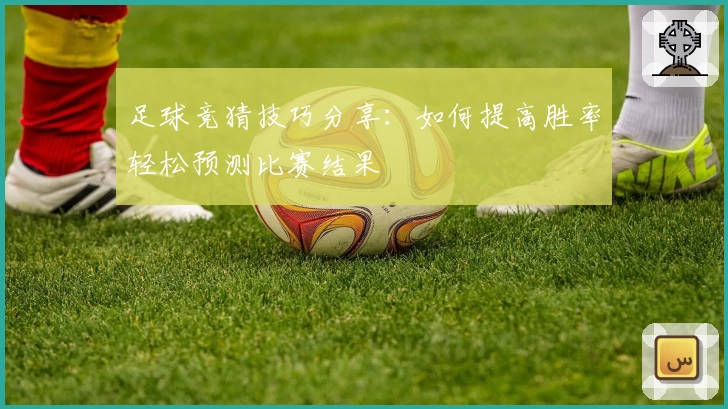 足球竞猜技巧分享：如何提高胜率轻松预测比赛结果