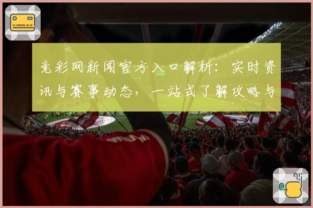 竞彩网新闻官方入口解析：实时资讯与赛事动态，一站式了解攻略与使用体验