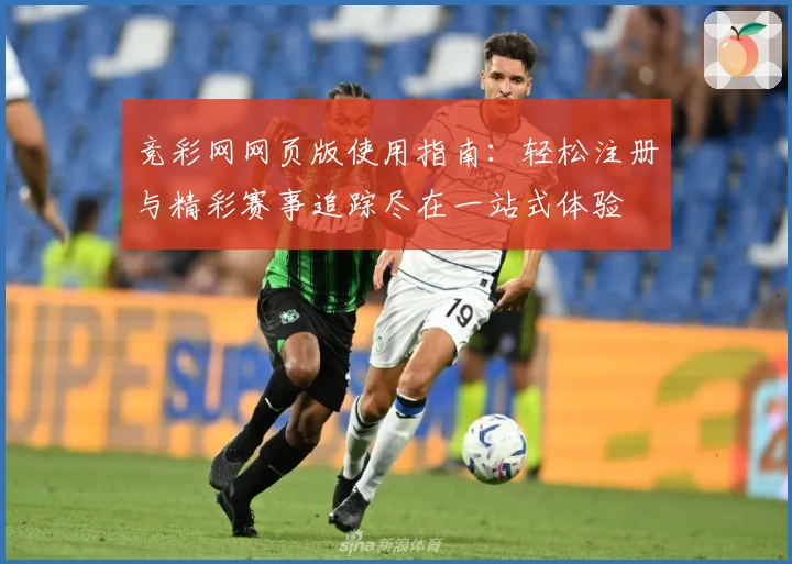 竞彩网网页版使用指南：轻松注册与精彩赛事追踪尽在一站式体验