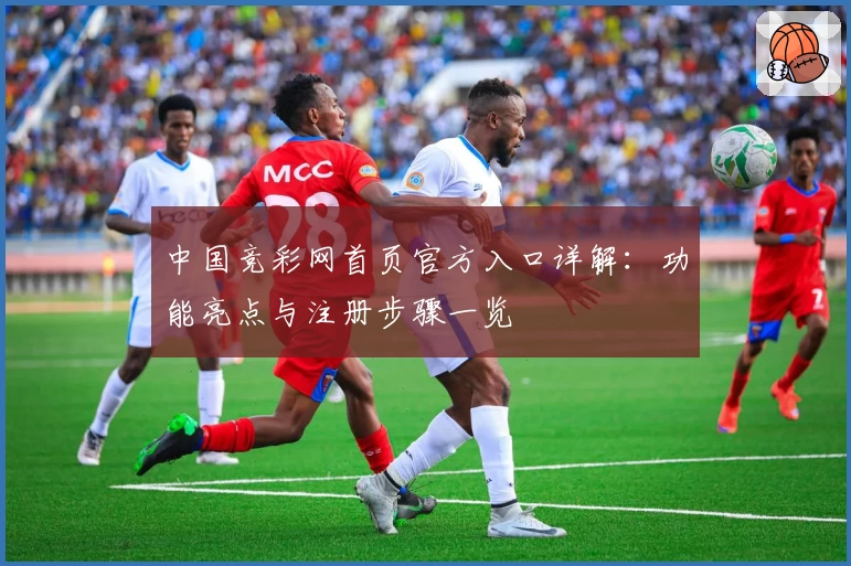 中国竞彩网首页官方入口详解：功能亮点与注册步骤一览