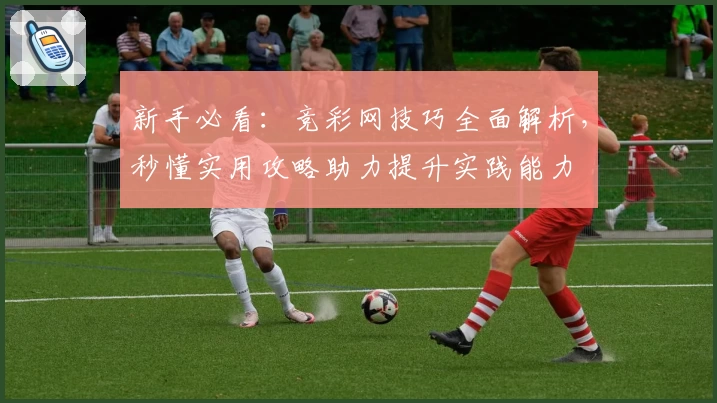 新手必看：竞彩网技巧全面解析，秒懂实用攻略助力提升实践能力