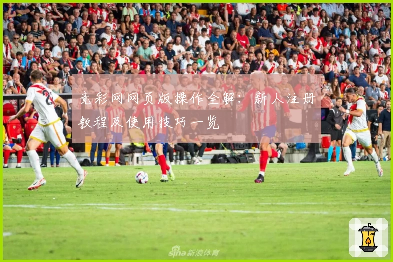 竞彩网网页版操作全解：新人注册教程及使用技巧一览