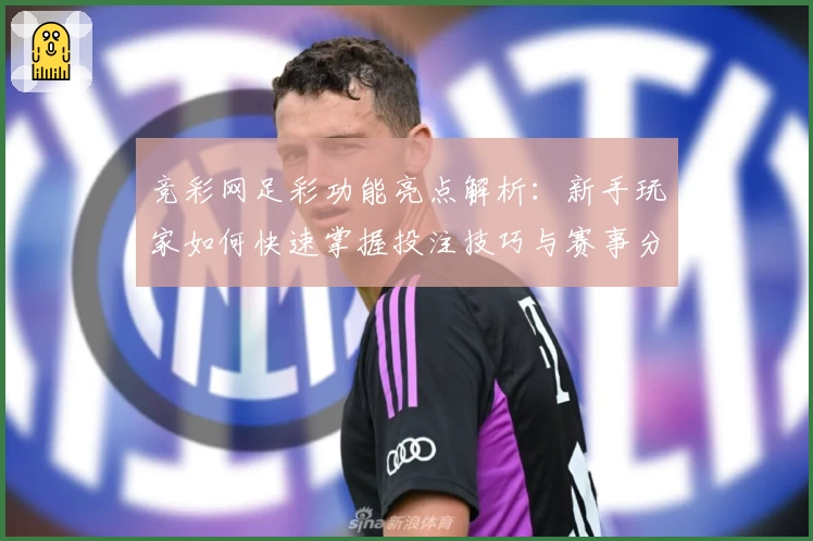 竞彩网足彩功能亮点解析：新手玩家如何快速掌握投注技巧与赛事分析