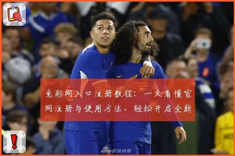 竞彩网入口注册教程:一文看懂官网注册与使用方法,轻松开启全新体验