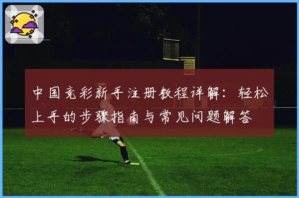 中国竞彩新手注册教程详解:轻松上手的步骤指南与常见问题解答