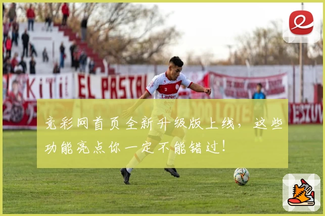 竞彩网首页全新升级版上线,这些功能亮点你一定不能错过!