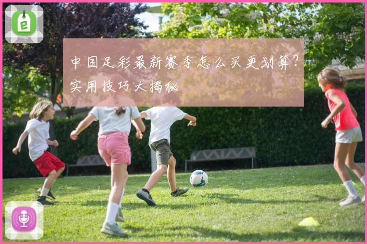 中国足彩最新赛季怎么买更划算？实用技巧大揭秘