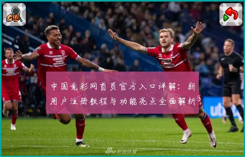 中国竞彩网首页官方入口详解：新用户注册教程与功能亮点全面解析