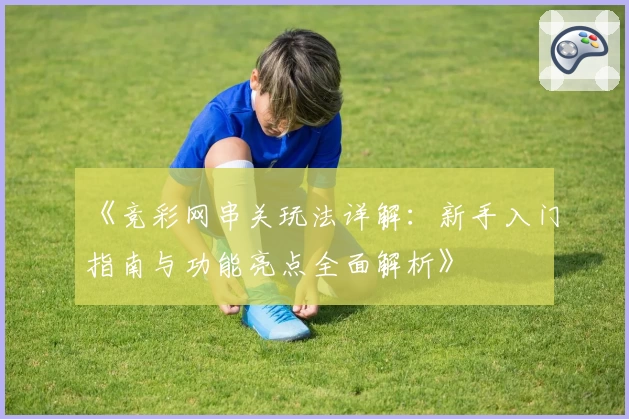 《竞彩网串关玩法详解：新手入门指南与功能亮点全面解析》