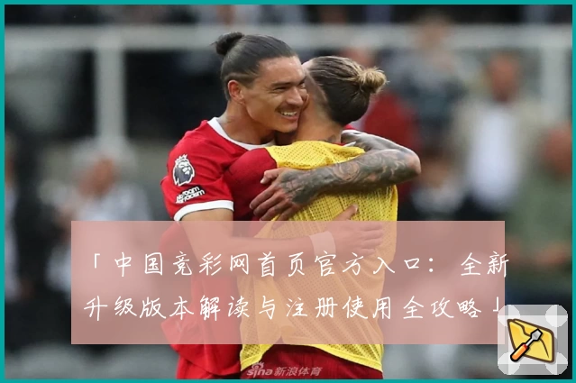 「中国竞彩网首页官方入口：全新升级版本解读与注册使用全攻略」