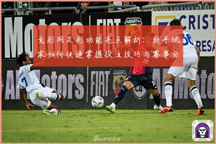 竞彩网足彩功能亮点解析：新手玩家如何快速掌握投注技巧与赛事分析