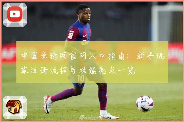 中国竞猜网官网入口指南:新手玩家注册流程与功能亮点一览