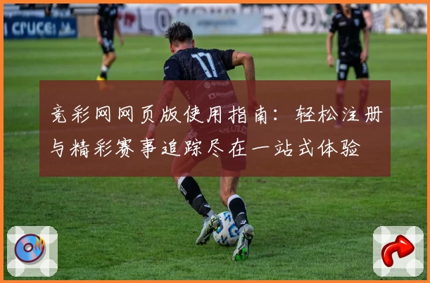 竞彩网网页版使用指南：轻松注册与精彩赛事追踪尽在一站式体验