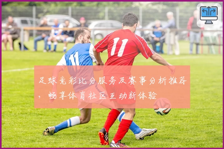 足球竞彩比分服务及赛事分析推荐，畅享体育社区互动新体验