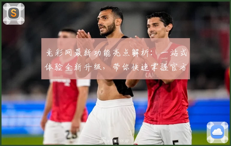 竞彩网最新功能亮点解析：一站式体验全新升级，带你快速掌握官方权威信息