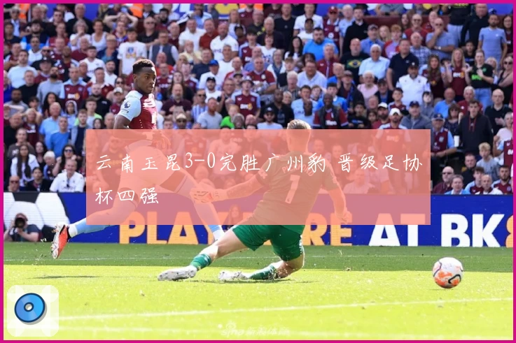 云南玉昆3-0完胜广州豹 晋级足协杯四强