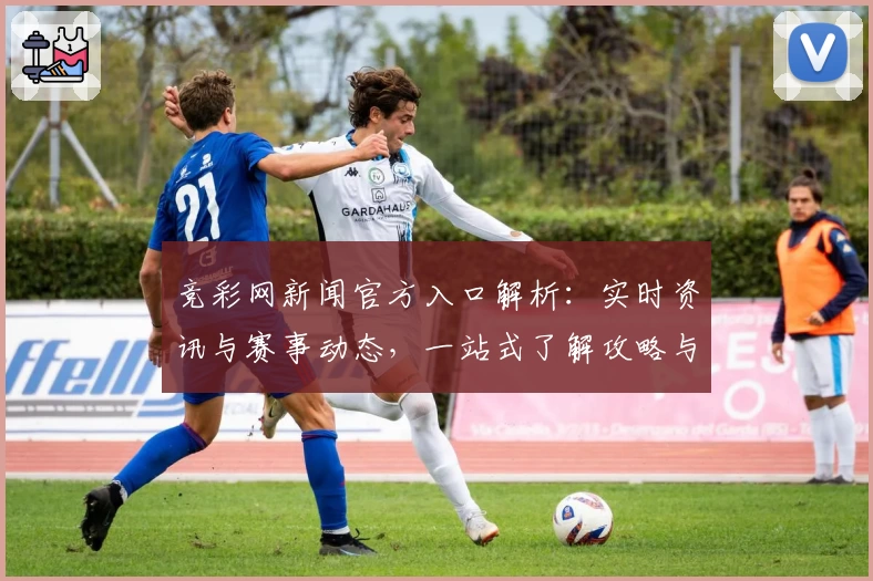竞彩网新闻官方入口解析：实时资讯与赛事动态，一站式了解攻略与使用体验