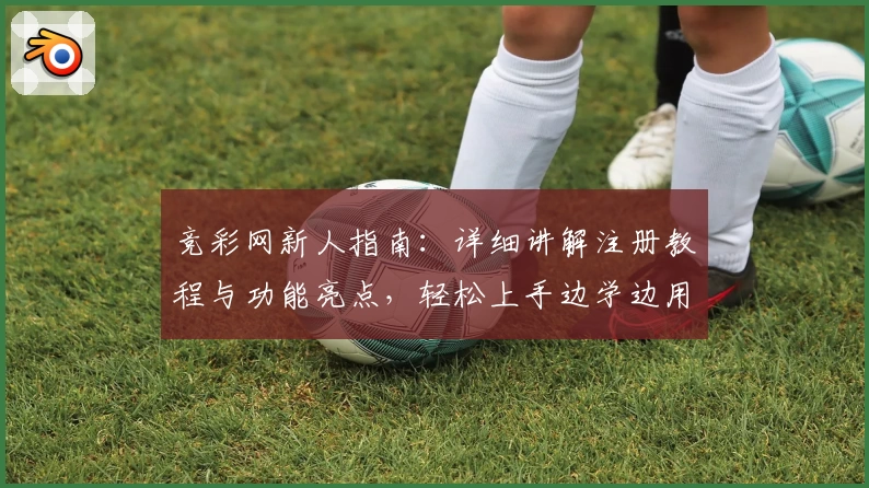 竞彩网新人指南:详细讲解注册教程与功能亮点,轻松上手边学边用