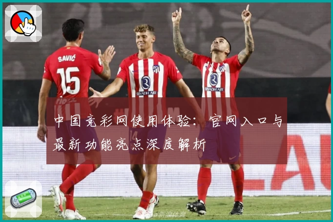 中国竞彩网使用体验：官网入口与最新功能亮点深度解析