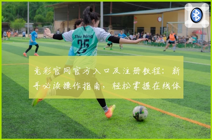 竞彩官网官方入口及注册教程：新手必读操作指南，轻松掌握在线体验流程