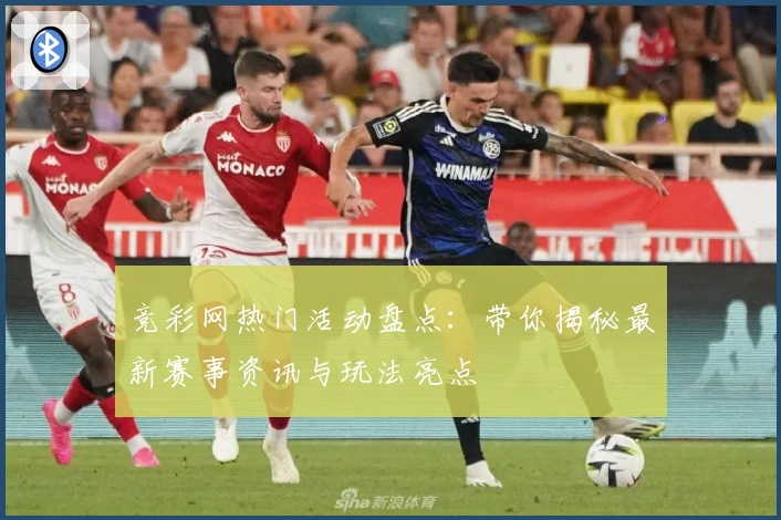 竞彩网热门活动盘点：带你揭秘最新赛事资讯与玩法亮点