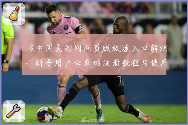 《中国竞彩网网页版极速入口解析，新手用户必看的注册教程与使用指南》