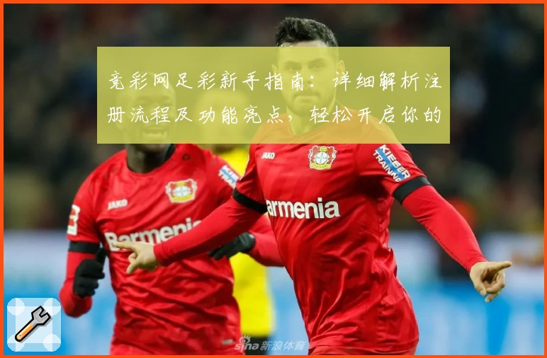 竞彩网足彩新手指南：详细解析注册流程及功能亮点，轻松开启你的足球预测之旅