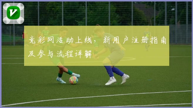 竞彩网活动上线，新用户注册指南及参与流程详解