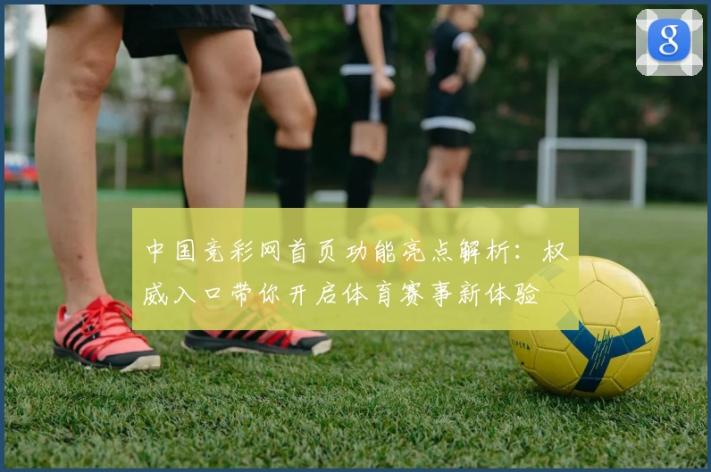 中国竞彩网首页功能亮点解析：权威入口带你开启体育赛事新体验