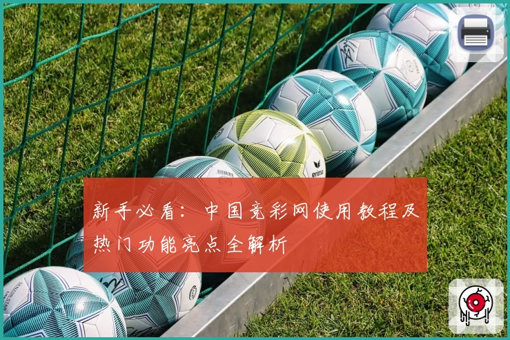 新手必看：中国竞彩网使用教程及热门功能亮点全解析